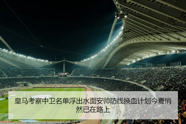 皇马考察中卫名单浮出水面安帅防线换血计划今夏悄然已在路上 - qutiyu